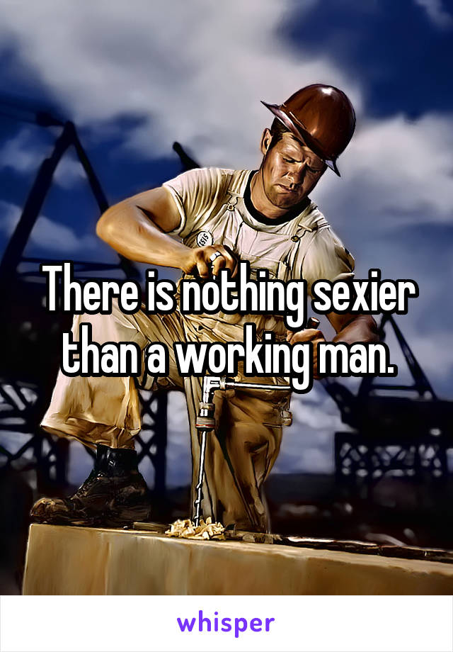 There is nothing sexier than a working man.