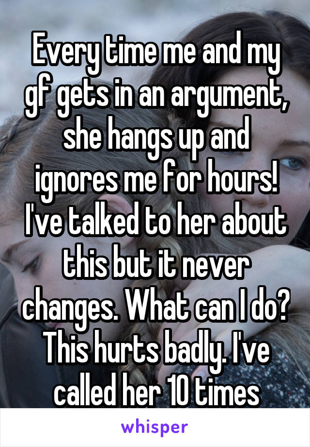 Every time me and my gf gets in an argument, she hangs up and ignores me for hours! I've talked to her about this but it never changes. What can I do? This hurts badly. I've called her 10 times