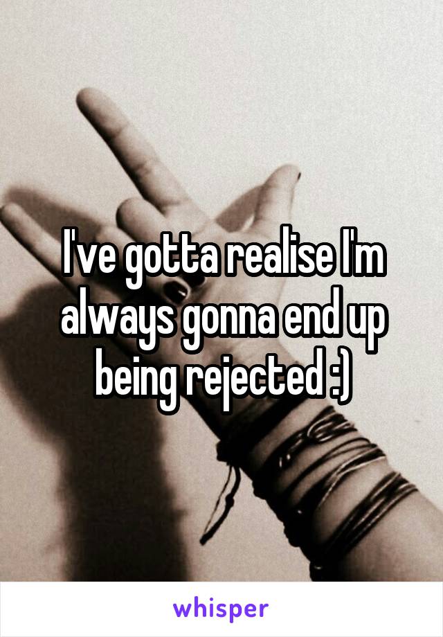 I've gotta realise I'm always gonna end up being rejected :)