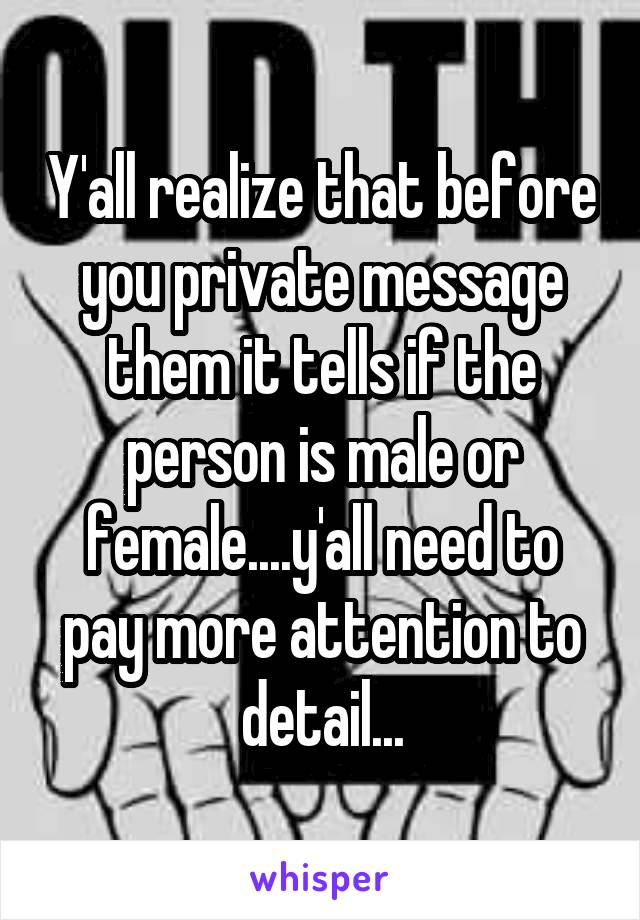 Y'all realize that before you private message them it tells if the person is male or female....y'all need to pay more attention to detail...