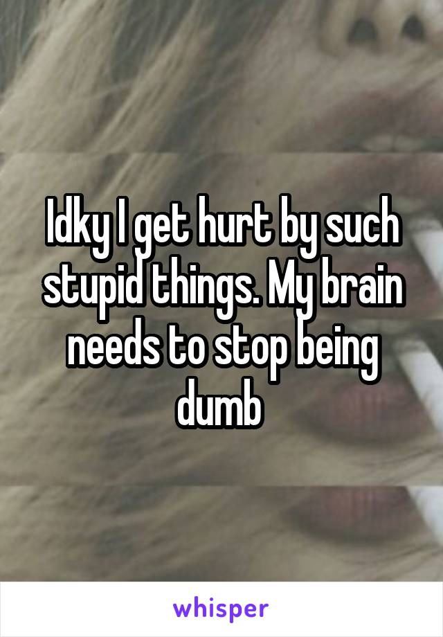 Idky I get hurt by such stupid things. My brain needs to stop being dumb 