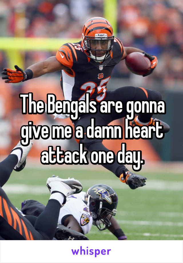 The Bengals are gonna give me a damn heart attack one day.