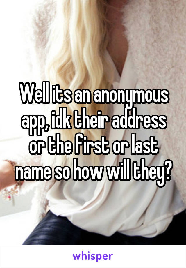 Well its an anonymous app, idk their address or the first or last name so how will they?