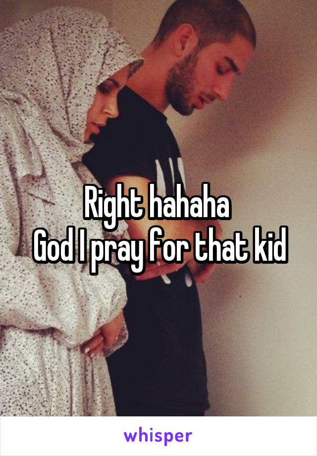 Right hahaha 
God I pray for that kid