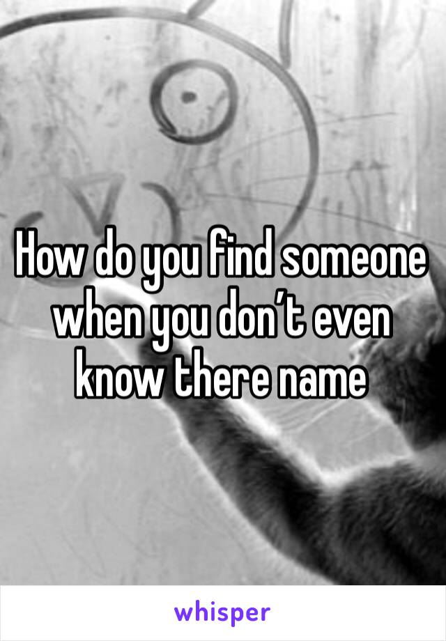 How do you find someone when you don’t even know there name