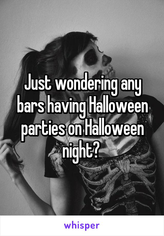 Just wondering any bars having Halloween parties on Halloween night? 