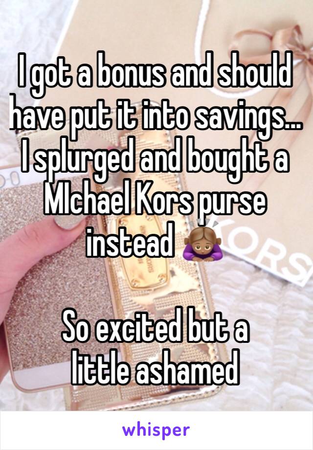 I got a bonus and should have put it into savings... I splurged and bought a MIchael Kors purse instead 🙇🏽‍♀️

So excited but a little ashamed 