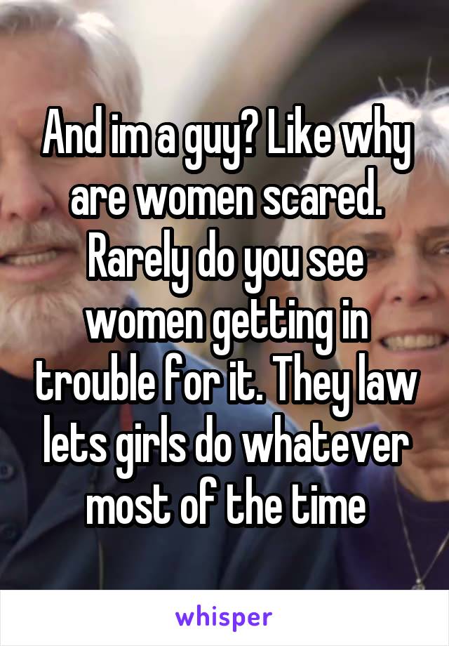 And im a guy? Like why are women scared. Rarely do you see women getting in trouble for it. They law lets girls do whatever most of the time