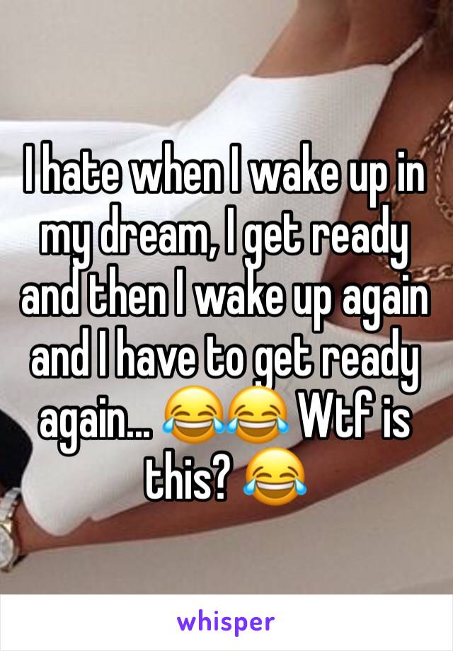 I hate when I wake up in my dream, I get ready and then I wake up again and I have to get ready again... 😂😂 Wtf is this? 😂