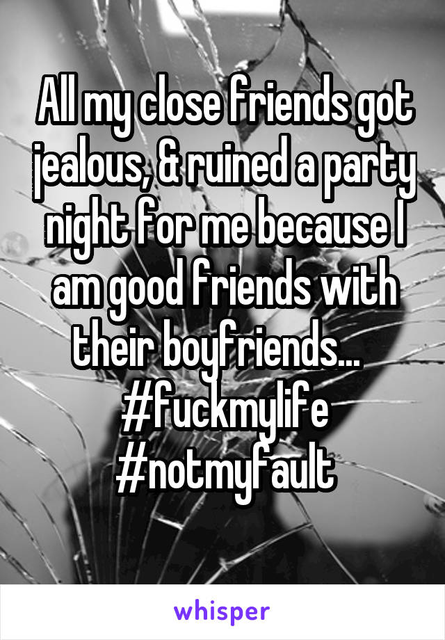 All my close friends got jealous, & ruined a party night for me because I am good friends with their boyfriends...  
#fuckmylife #notmyfault
