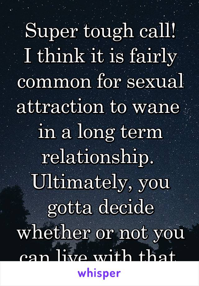 Super tough call!
I think it is fairly common for sexual attraction to wane 
in a long term relationship. 
Ultimately, you gotta decide whether or not you can live with that.