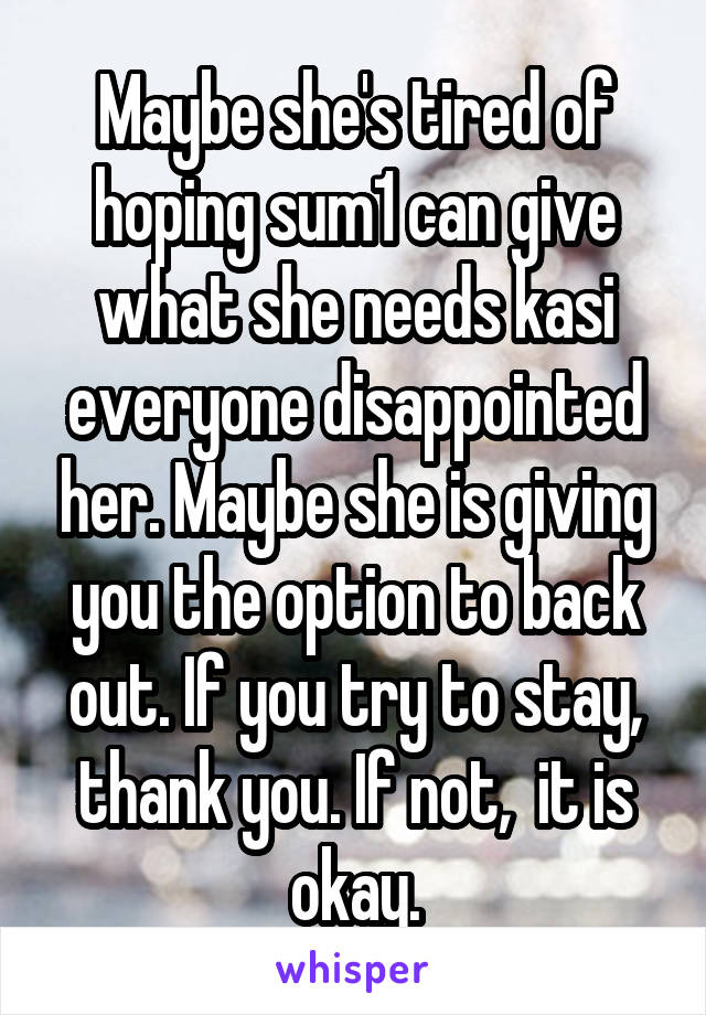 Maybe she's tired of hoping sum1 can give what she needs kasi everyone disappointed her. Maybe she is giving you the option to back out. If you try to stay, thank you. If not,  it is okay.