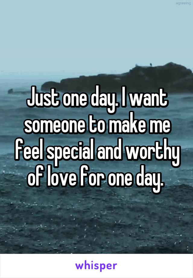 Just one day. I want someone to make me feel special and worthy of love for one day. 