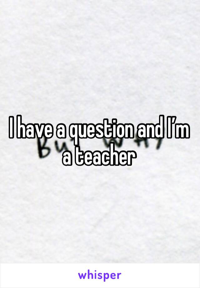 I have a question and I’m a teacher 