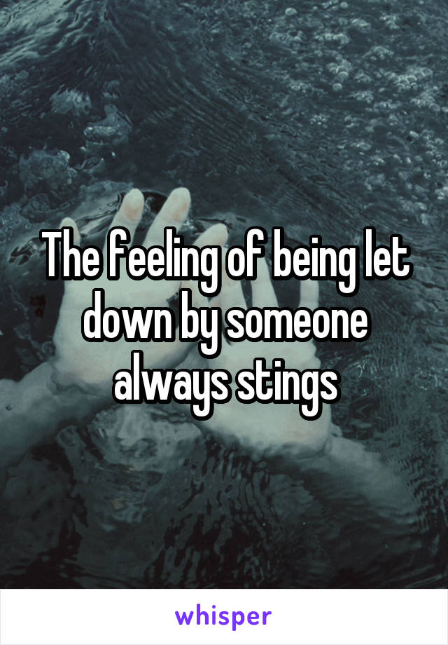 The feeling of being let down by someone always stings