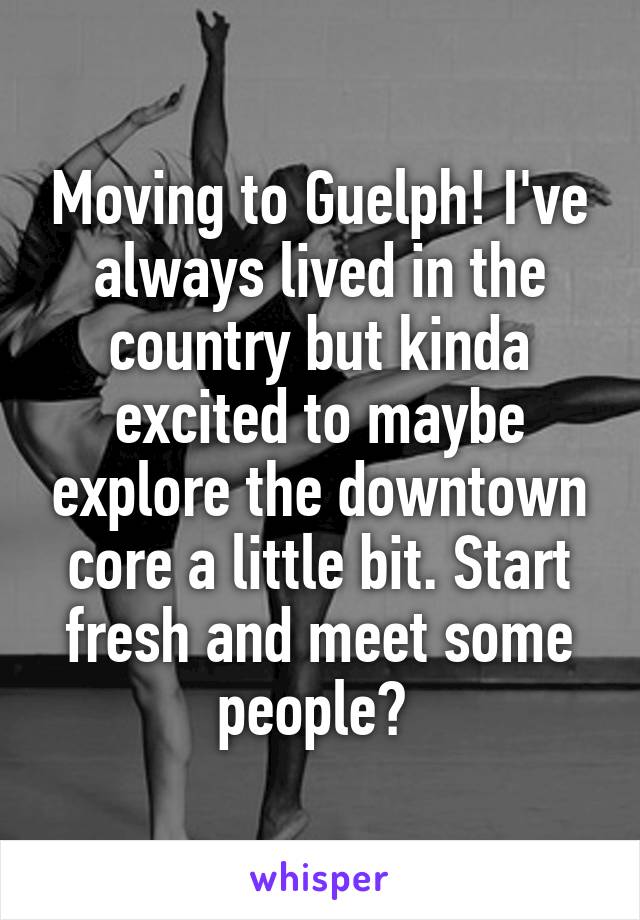 Moving to Guelph! I've always lived in the country but kinda excited to maybe explore the downtown core a little bit. Start fresh and meet some people? 