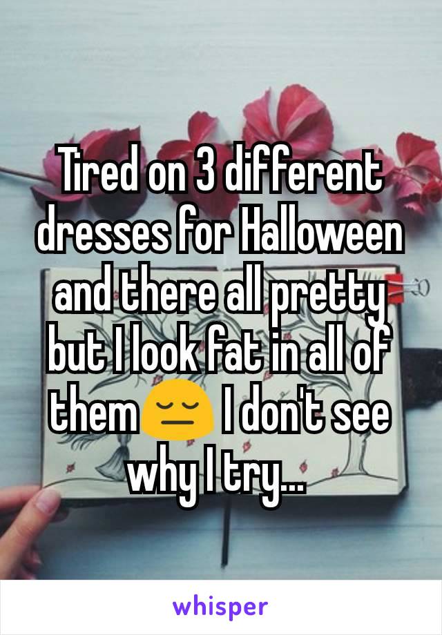 Tired on 3 different dresses for Halloween and there all pretty but I look fat in all of them😔 I don't see why I try... 