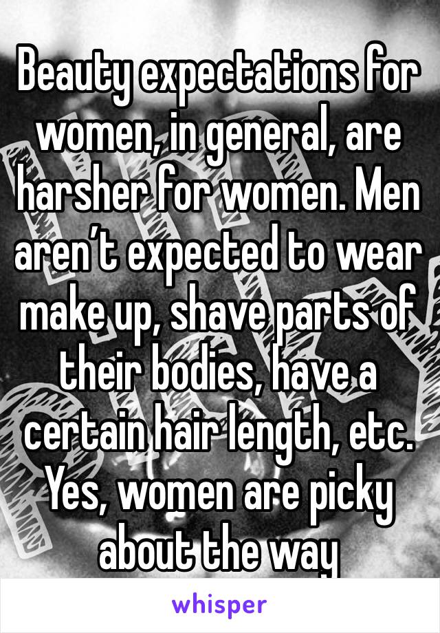 Beauty expectations for women, in general, are harsher for women. Men aren’t expected to wear make up, shave parts of their bodies, have a certain hair length, etc. Yes, women are picky about the way