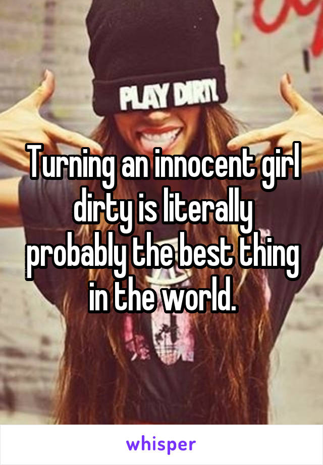 Turning an innocent girl dirty is literally probably the best thing in the world.