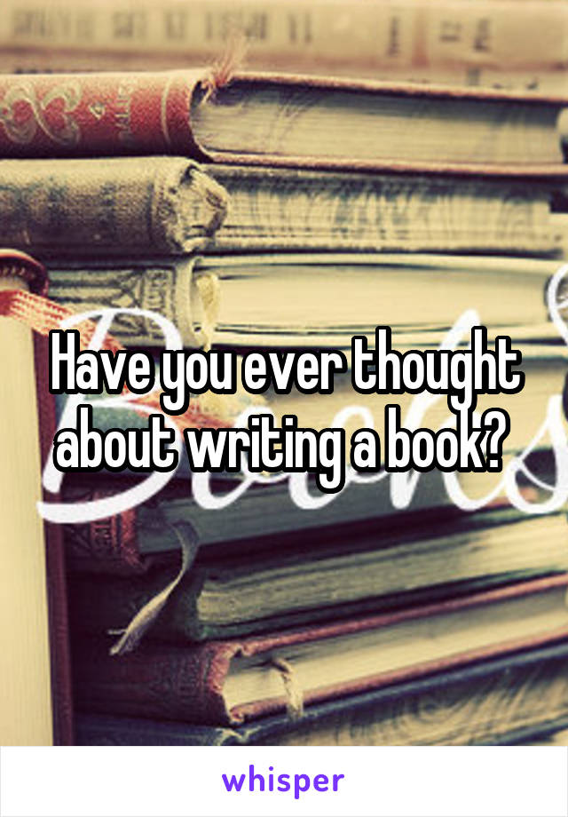 Have you ever thought about writing a book? 