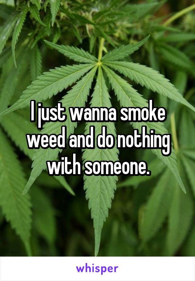 I just wanna smoke weed and do nothing with someone.