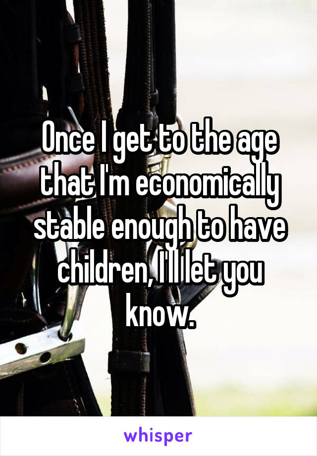 Once I get to the age that I'm economically stable enough to have children, I'll let you know.