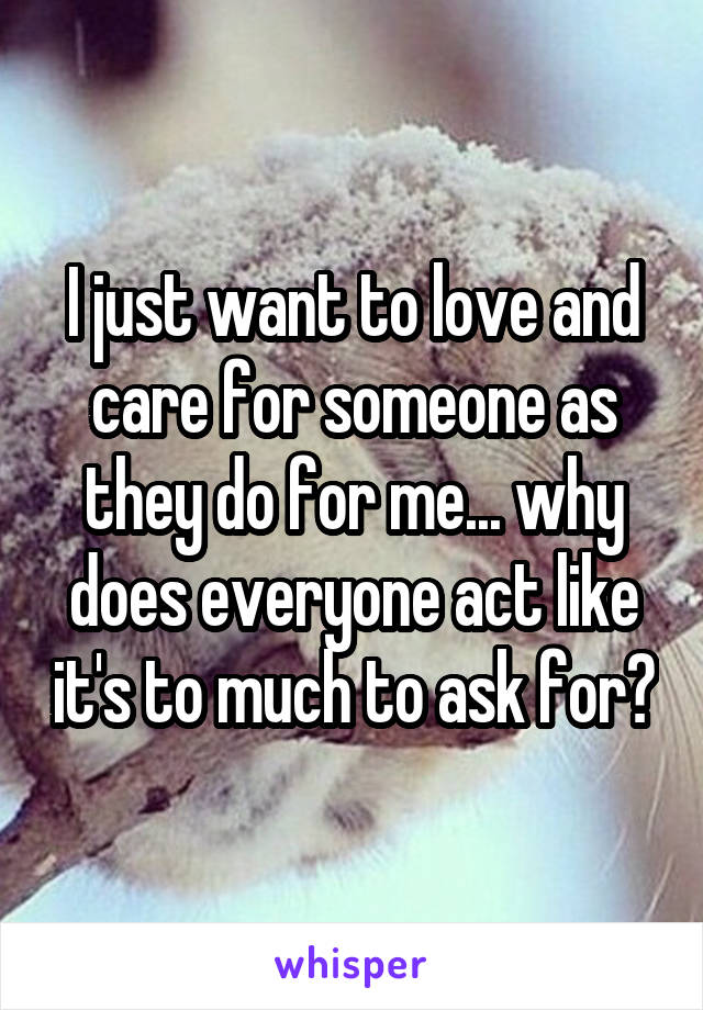 I just want to love and care for someone as they do for me... why does everyone act like it's to much to ask for?