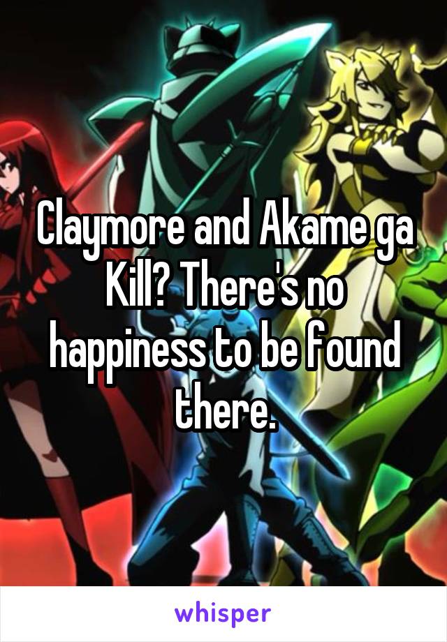 Claymore and Akame ga Kill? There's no happiness to be found there.