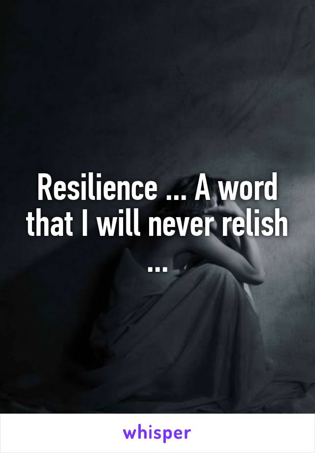 Resilience ... A word that I will never relish ...