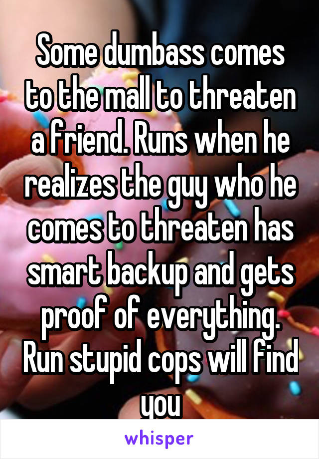 Some dumbass comes to the mall to threaten a friend. Runs when he realizes the guy who he comes to threaten has smart backup and gets proof of everything. Run stupid cops will find you