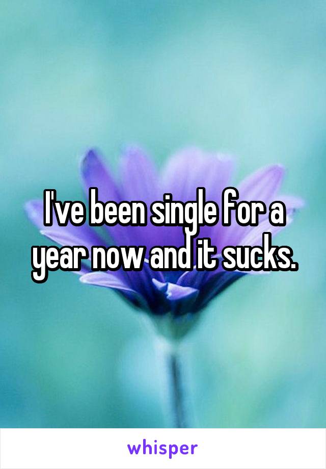 I've been single for a year now and it sucks.