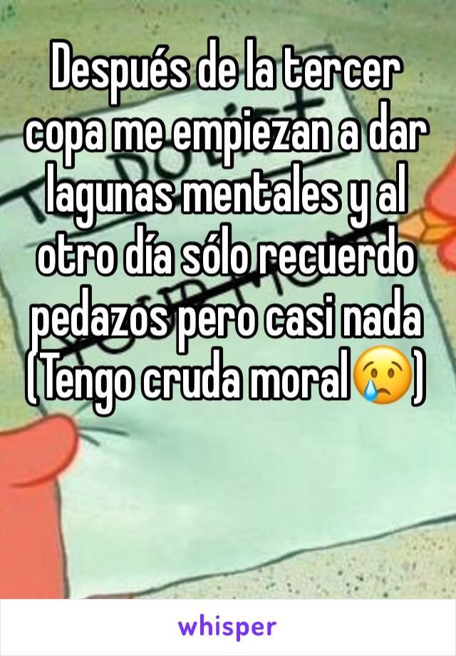 Después de la tercer copa me empiezan a dar lagunas mentales y al otro día sólo recuerdo pedazos pero casi nada
(Tengo cruda moral😢) 