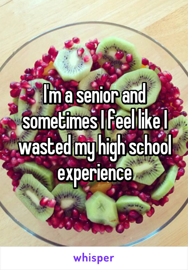 I'm a senior and sometimes I feel like I wasted my high school experience