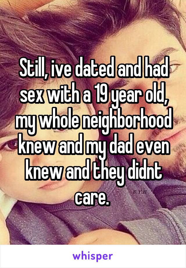 Still, ive dated and had sex with a 19 year old, my whole neighborhood knew and my dad even knew and they didnt care. 