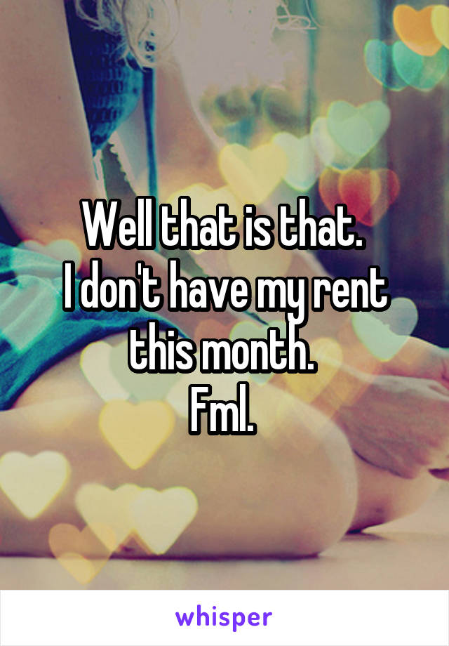 Well that is that. 
I don't have my rent this month. 
Fml. 