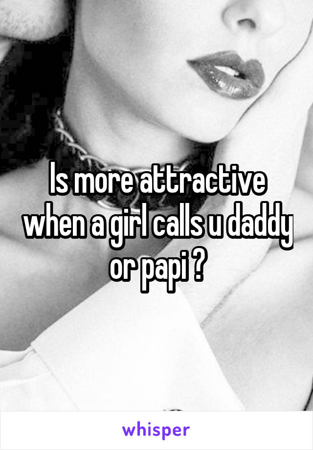 Is more attractive when a girl calls u daddy or papi ?