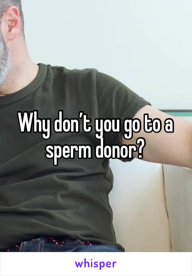 Why don’t you go to a sperm donor?