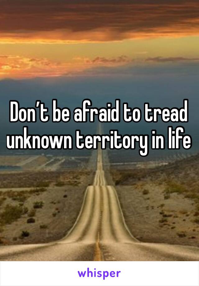 Don’t be afraid to tread unknown territory in life