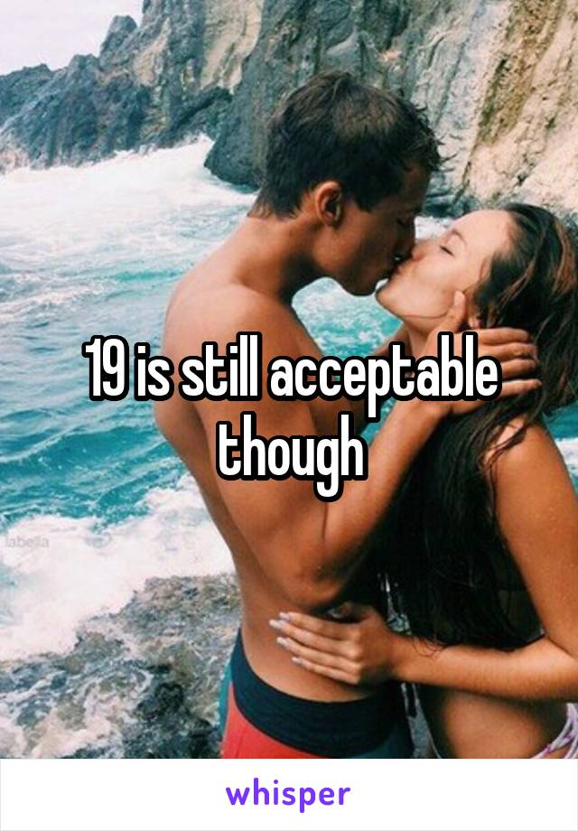 19 is still acceptable though