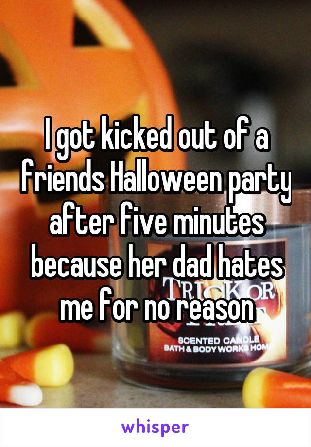 I got kicked out of a friends Halloween party after five minutes because her dad hates me for no reason