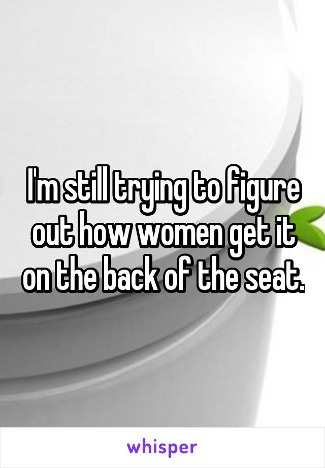 I'm still trying to figure out how women get it on the back of the seat.