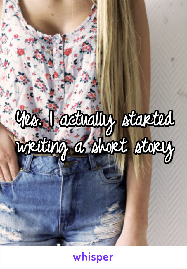 Yes. I actually started writing a short story