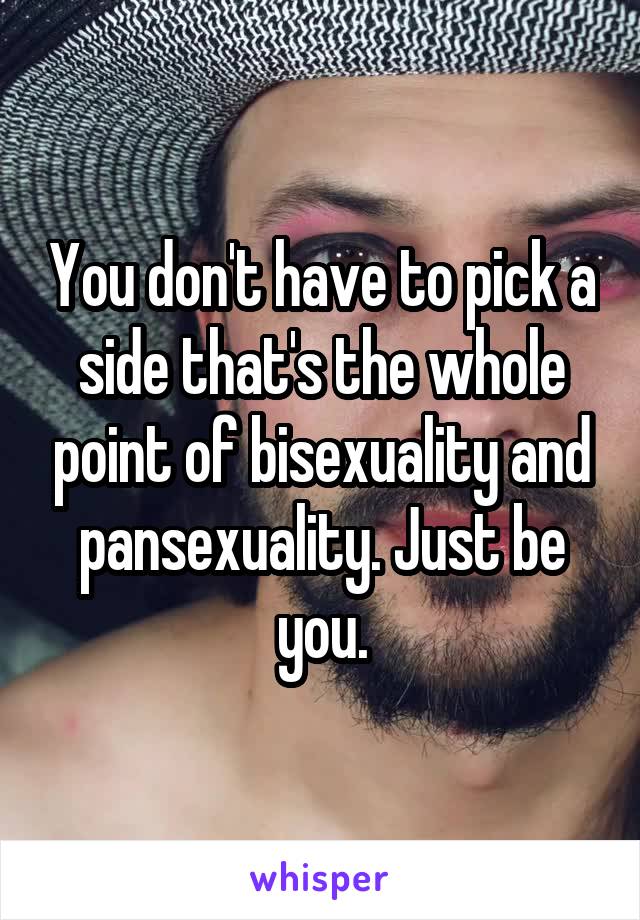 You don't have to pick a side that's the whole point of bisexuality and pansexuality. Just be you.