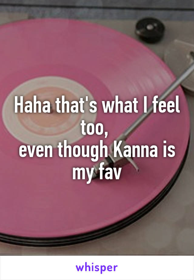 Haha that's what I feel too, 
even though Kanna is my fav