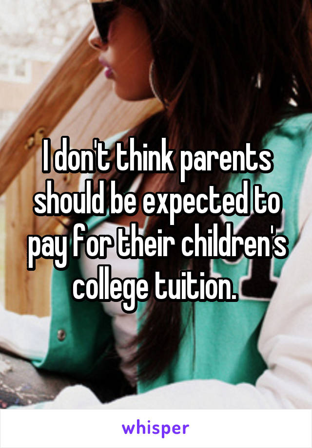 I don't think parents should be expected to pay for their children's college tuition. 