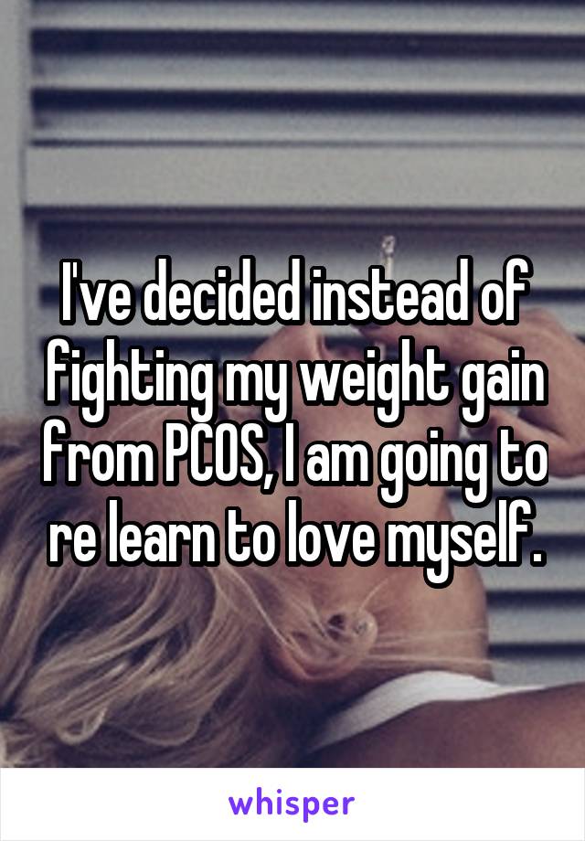 I've decided instead of fighting my weight gain from PCOS, I am going to re learn to love myself.