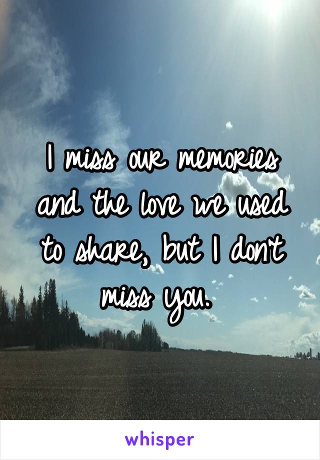 I miss our memories and the love we used to share, but I don't miss you. 