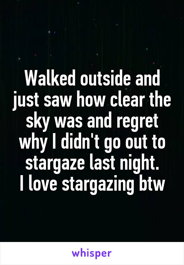 Walked outside and just saw how clear the sky was and regret why I didn't go out to stargaze last night.
I love stargazing btw