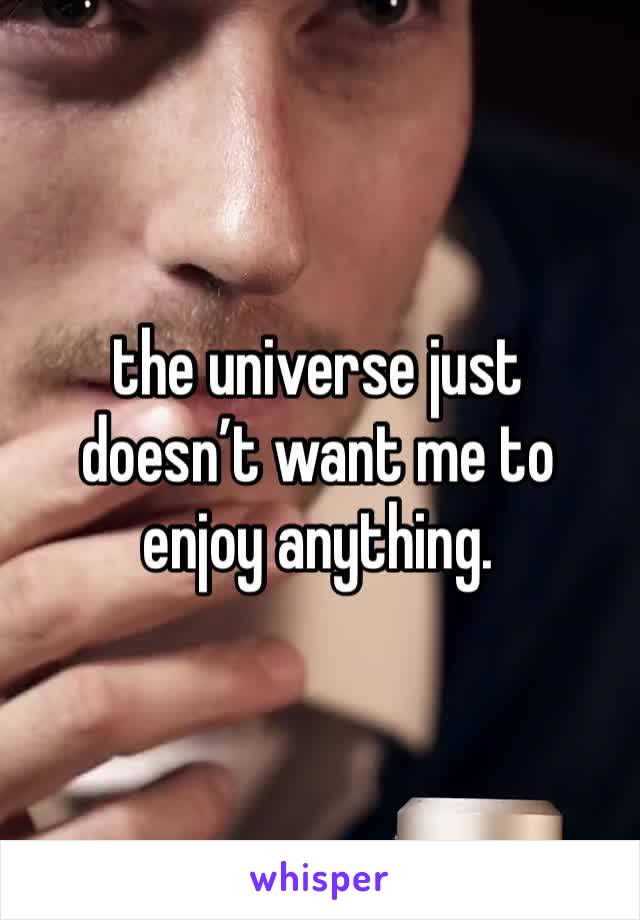 the universe just doesn’t want me to enjoy anything. 