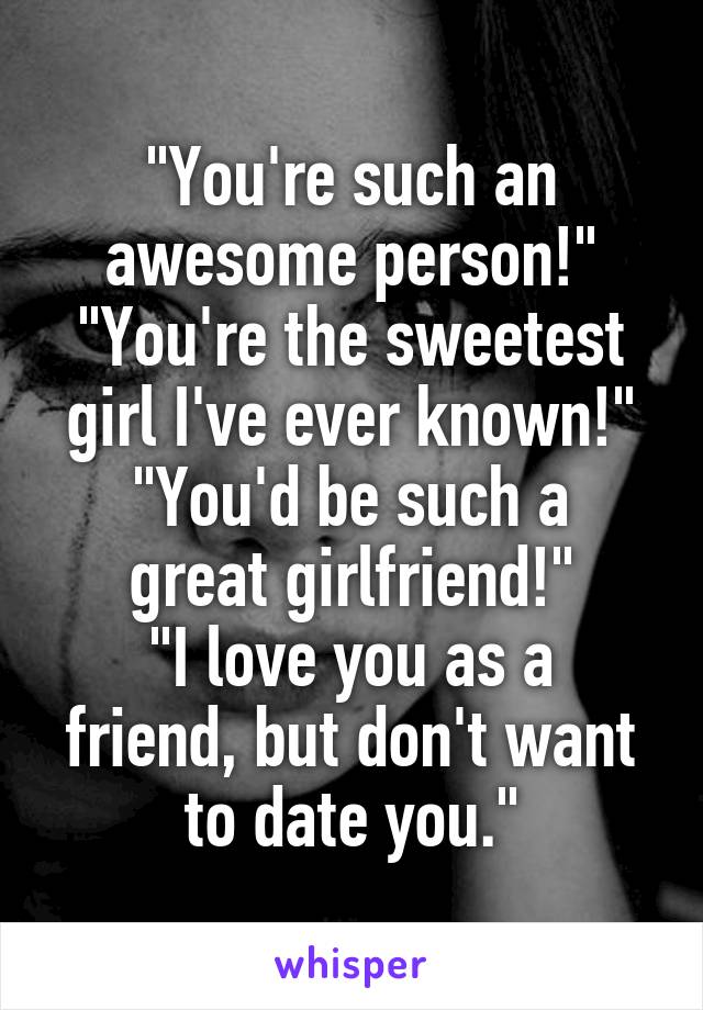 "You're such an awesome person!"
"You're the sweetest girl I've ever known!"
"You'd be such a great girlfriend!"
"I love you as a friend, but don't want to date you."